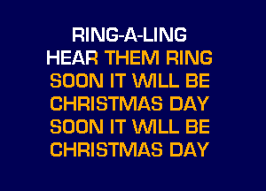 RlNG-A-LING
HEAR THEM RING
SOON IT VUILL BE
CHRISTMAS DAY
SOON IT WLL BE

CHRISTMAS DAY I