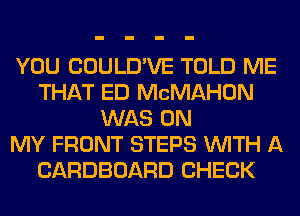 YOU COULD'VE TOLD ME
THAT ED MCMAHON
WAS ON
MY FRONT STEPS WITH A
CARDBOARD CHECK