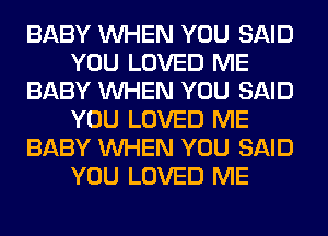 BABY WHEN YOU SAID
YOU LOVED ME
BABY WHEN YOU SAID
YOU LOVED ME
BABY WHEN YOU SAID
YOU LOVED ME