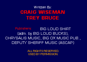 Written Byi

BIG LOUD SHIRT
Eadm. by BIG LOUD BUCKS).
CHRYSALIS MUSIC, BIG DX MUSIC PUB,
DEPUTY SHERIFF MUSIC EASCAPJ

ALL RIGHTS RESERVED.
USED BY PERMISSION.