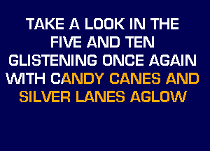 TAKE A LOOK IN THE
FIVE AND TEN
GLISTENING ONCE AGAIN
WITH CANDY CANES AND
SILVER LANES AGLOW
