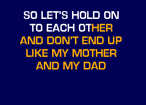 SO LETS HOLD ON
TO EACH OTHER
AND DUNW END UP
LIKE MY MOTHER
AND MY DAD