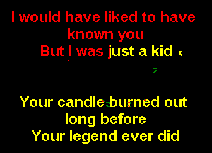 I would have liked to have
known you
But .I. was just a kid

I

Your-candleburned out
long before
Your legend ever did