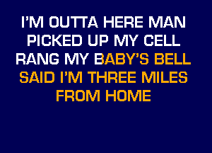 I'M OUTTA HERE MAN
PICKED UP MY CELL
RANG MY BABY'S BELL
SAID I'M THREE MILES
FROM HOME