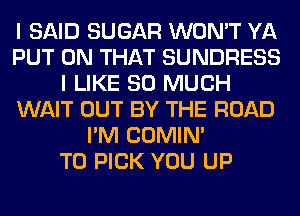 I SAID SUGAR WON'T YA
PUT ON THAT SUNDRESS
I LIKE SO MUCH
WAIT OUT BY THE ROAD
I'M COMIM
T0 PICK YOU UP