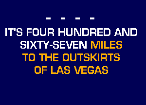 ITS FOUR HUNDRED AND
SlXTY-SEVEN MILES
TO THE OUTSKIRTS

0F LAS VEGAS