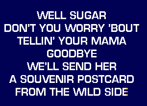 WELL SUGAR
DON'T YOU WORRY 'BOUT
TELLIM YOUR MAMA
GOODBYE
WE'LL SEND HER
A SOUVENIR POSTCARD
FROM THE WILD SIDE