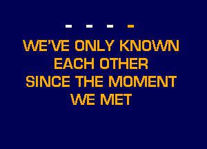 WEWE ONLY KNOWN
EACH OTHER
SINCE THE MOMENT
WE MET