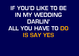 IF YOU'D LIKE TO BE
IN MY WEDDING
DARLIN'

ALL YOU HAVE TO DO
IS SAY YES