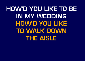 HOWD YOU LIKE TO BE
IN MY WEDDING
HOWD YOU LIKE
TO WALK DOWN

THE AISLE