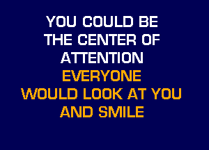 YOU COULD BE
THE CENTER OF
A'l-I'ENTION
EVERYONE
WOULD LOOK AT YOU
AND SMILE