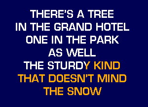 THERE'S A TREE
IN THE GRAND HOTEL
ONE IN THE PARK
AS WELL
THE STURDY KIND
THAT DOESNW MIND
THE SNOW
