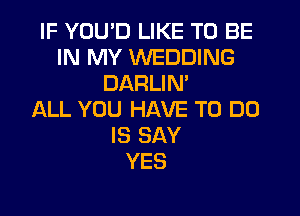 IF YOU'D LIKE TO BE
IN MY WEDDING
DARLIN'

ALL YOU HAVE TO DO
IS SAY
YES