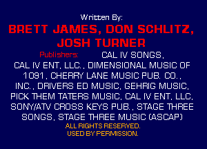 Written Byi

CAL IV SONGS.

CAL IV ENT. LLB. DIMENSIONAL MUSIC OF
1081. CHERRY LANE MUSIC PUB. CU.
IND. DRIVERS ED MUSIC. GEHHIG MUSIC.
PICK THEM TATEHS MUSIC. CAL IV ENT. LLB.
SUNYIAW BHUSS KEYS PUB. STAGE THREE

SONGS. STAGE THREE MUSIC EASBAF'J
ALL RIGHTS RESERVED.
USED BY PERMISSION.