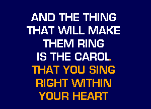 AND THE THING
THAT WILL MAKE
THEM RING
IS THE CAROL
THAT YOU SING
RIGHT WTHIN

YOUR HEART l