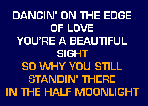 DANCIN' ON THE EDGE
OF LOVE
YOU'RE A BEAUTIFUL
SIGHT
SO WHY YOU STILL
STANDIN' THERE
IN THE HALF MOONLIGHT