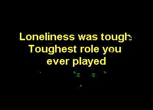 Loneliness was tough
Toughest role yeu

ever played

V '-
- s