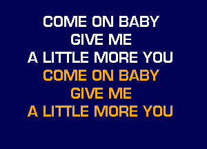 COME ON BABY
GIVE ME
A LITTLE MORE YOU
COME ON BABY
GIVE ME
A LITTLE MORE YOU