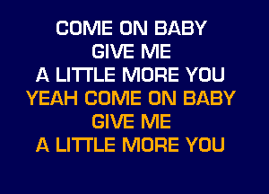 COME ON BABY
GIVE ME
A LITTLE MORE YOU
YEAH COME ON BABY
GIVE ME
A LITTLE MORE YOU