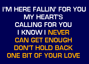 I'M HERE FALLIM FOR YOU
MY HEARTS
CALLING FOR YOU
I KNOWI NEVER
CAN GET ENOUGH
DON'T HOLD BACK
ONE BIT OF YOUR LOVE