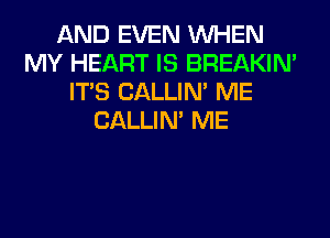 AND EVEN WHEN
MY HEART IS BREAKIN'
ITS CALLIN' ME
CALLIN' ME