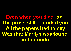 Even when you died, oh,
the press still hounded you
All the papers had to say
Was that Marilyn was found
in the nude