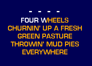 FOUR WHEELS
CHURNIN' UP A FRESH
GREEN PASTURE
THROINIM MUD PIES
EVERYWHERE