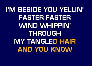 I'M BESIDE YOU YELLIM
FASTER FASTER
WIND VVHIPPIN'

THROUGH
MY TANGLED HAIR
AND YOU KNOW