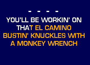 YOU'LL BE WORKIM ON
THAT EL CAMINO
BUSTIN' KNUCKLES WITH
A MONKEY WRENCH
