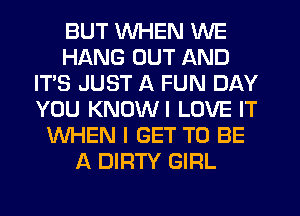 BUT WHEN WE
HANG OUT AND
IT'S JUST A FUN DAY
YOU KNUWI LOVE IT
WHEN I GET TO BE
A DIRTY GIRL