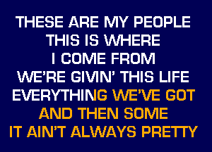 THESE ARE MY PEOPLE
THIS IS WHERE
I COME FROM
WERE GIVIM THIS LIFE
EVERYTHING WE'VE GOT
AND THEN SOME
IT AIN'T ALWAYS PRETTY