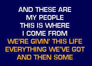 AND THESE ARE
MY PEOPLE
THIS IS WHERE
I COME FROM
WERE GIVIM THIS LIFE
EVERYTHING WE'VE GOT
AND THEN SOME