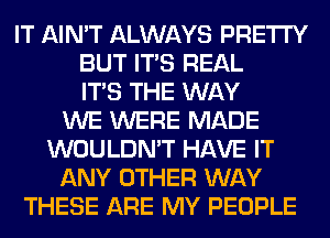 IT AIN'T ALWAYS PRETTY
BUT ITS REAL
ITS THE WAY
WE WERE MADE
WOULDN'T HAVE IT
ANY OTHER WAY
THESE ARE MY PEOPLE