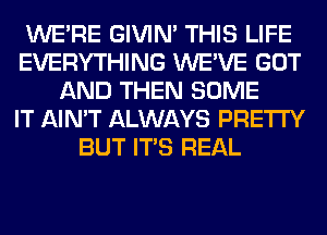 WERE GIVIM THIS LIFE
EVERYTHING WE'VE GOT
AND THEN SOME
IT AIN'T ALWAYS PRETTY
BUT ITS REAL