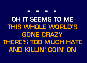 0H IT SEEMS TO ME
THIS WHOLE WORLD'S
GONE CRAZY
THERE'S TOO MUCH HATE
AND KILLIN' GOIN' 0N