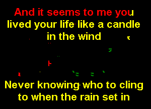 And it seems to me you
lived your life- like a candle
in the wind

il

I-

l' E'

Never knowing who to cling
to when the rain set in