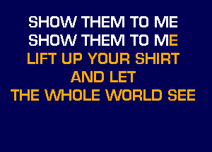 SHOW THEM TO ME
SHOW THEM TO ME
LIFT UP YOUR SHIRT
AND LET
THE WHOLE WORLD SEE