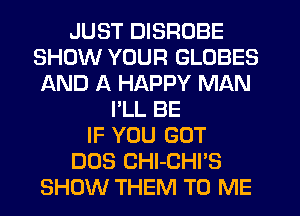 JUST DISROBE
SHOW YOUR GLOBES
AND A HAPPY MAN
I'LL BE
IF YOU GOT
DOS CHl-CHI'S
SHOW THEM TO ME