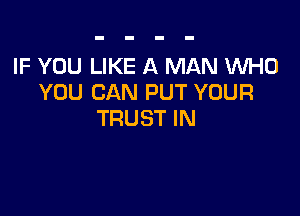 IF YOU LIKE A MAN WHO
YOU CAN PUT YOUR

TRUST IN