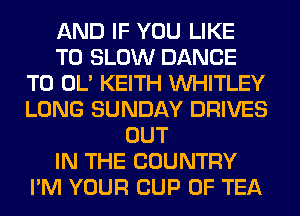 AND IF YOU LIKE
TO SLOW DANCE
T0 OL' KEITH VVHITLEY
LONG SUNDAY DRIVES
OUT
IN THE COUNTRY
I'M YOUR CUP 0F TEA