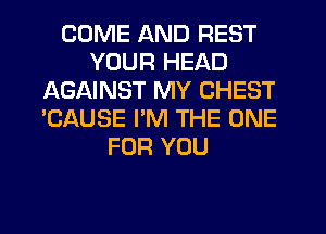 COME AND REST
YOUR HEAD
AGAINST MY CHEST
'CAUSE PM THE ONE
FOR YOU