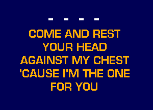 COME AND REST
YOUR HEAD
AGAINST MY CHEST
'CAUSE I'M THE ONE
FOR YOU