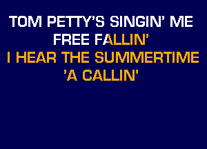 TOM PETI'Y'S SINGIM ME
FREE FALLIM
I HEAR THE SUMMERTIME
'A CALLIN'