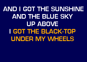 AND I GOT THE SUNSHINE
AND THE BLUE SKY
UP ABOVE
I GOT THE BLACK-TOP
UNDER MY WHEELS