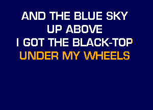 AND THE BLUE SKY
UP ABOVE
I GOT THE BLACK-TOP
UNDER MY WHEELS