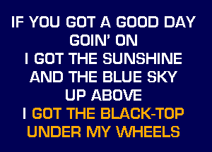 IF YOU GOT A GOOD DAY
GOIN' ON
I GOT THE SUNSHINE
AND THE BLUE SKY
UP ABOVE
I GOT THE BLACK-TOP
UNDER MY WHEELS