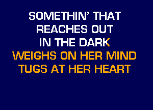 SOMETHIN' THAT
REACHES OUT
IN THE DARK
WEIGHS ON HER MIND
TUGS AT HER HEART