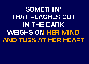 SOMETHIN'
THAT REACHES OUT
IN THE DARK
WEIGHS ON HER MIND
AND TUGS AT HER HEART