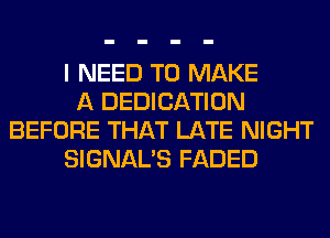 I NEED TO MAKE
A DEDICATION
BEFORE THAT LATE NIGHT
SIGNAL'S FADED