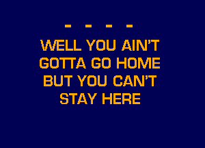 'WELL YOU AIN'T
GOTTA GO HOME

BUT YOU CANT
STAY HERE